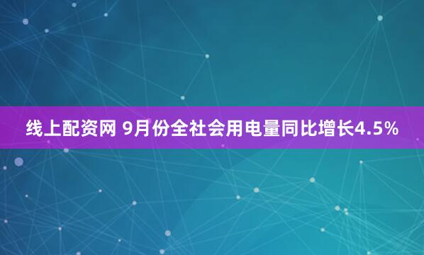 线上配资网 9月份全社会用电量同比增长4.5%