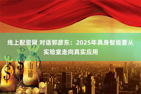 线上配资网 对话郭彦东：2025年具身智能要从实验室走向真实应用