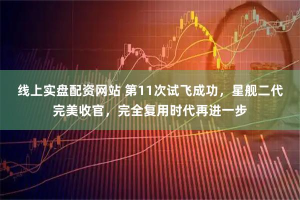 线上实盘配资网站 第11次试飞成功，星舰二代完美收官，完全复用时代再进一步