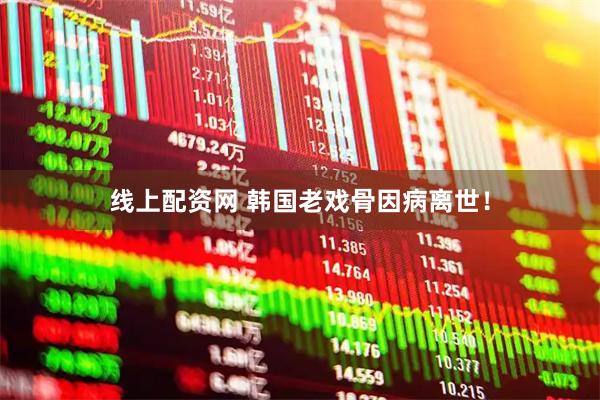 线上配资网 韩国老戏骨因病离世！