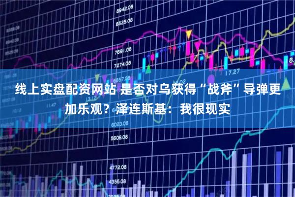 线上实盘配资网站 是否对乌获得“战斧”导弹更加乐观？泽连斯基：我很现实