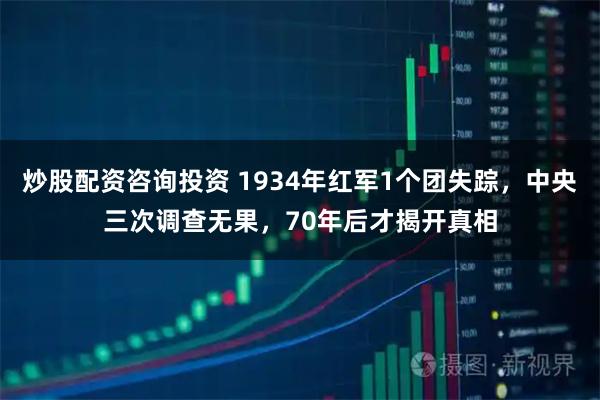 炒股配资咨询投资 1934年红军1个团失踪，中央三次调查无果，70年后才揭开真相