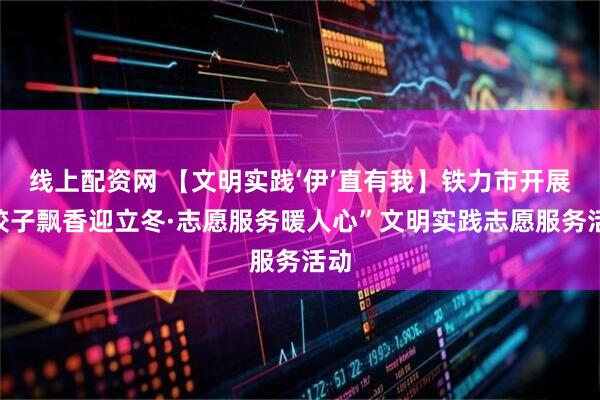 线上配资网 【文明实践‘伊’直有我】铁力市开展“饺子飘香迎立冬·志愿服务暖人心”文明实践志愿服务活动