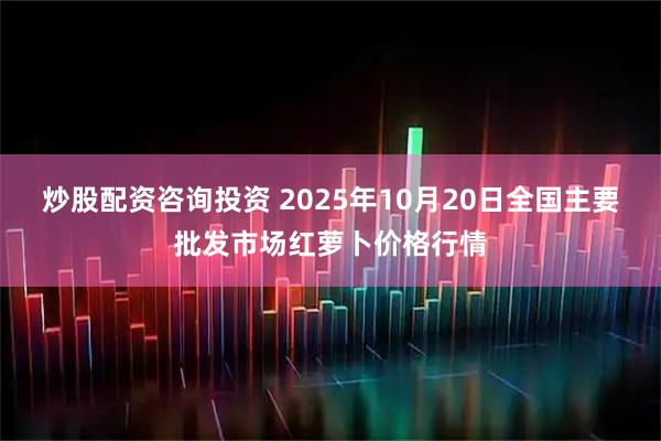 炒股配资咨询投资 2025年10月20日全国主要批发市场红萝卜价格行情
