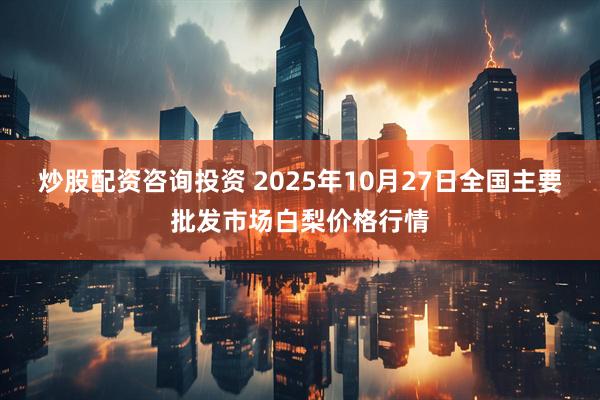 炒股配资咨询投资 2025年10月27日全国主要批发市场白梨价格行情