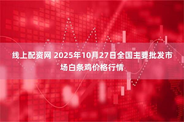 线上配资网 2025年10月27日全国主要批发市场白条鸡价格行情