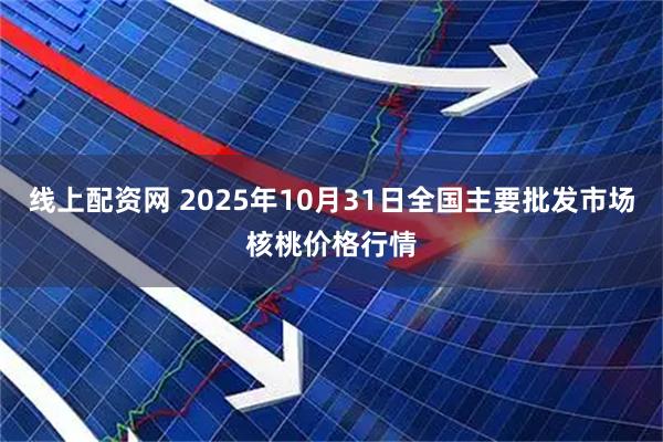 线上配资网 2025年10月31日全国主要批发市场核桃价格行情