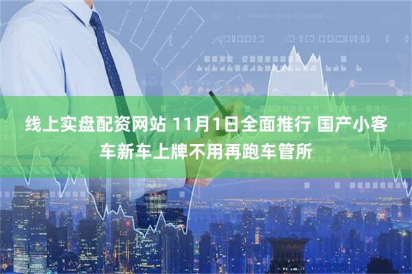 线上实盘配资网站 11月1日全面推行 国产小客车新车上牌不用再跑车管所