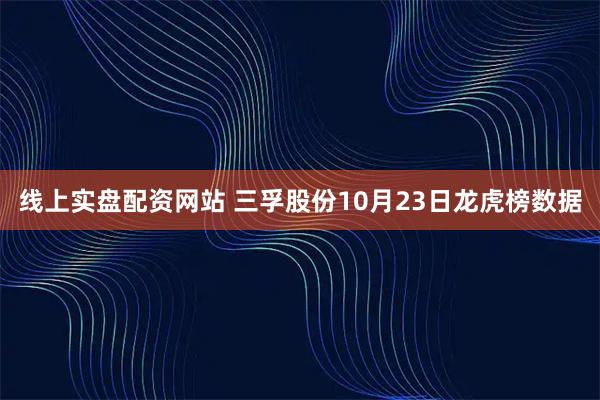 线上实盘配资网站 三孚股份10月23日龙虎榜数据