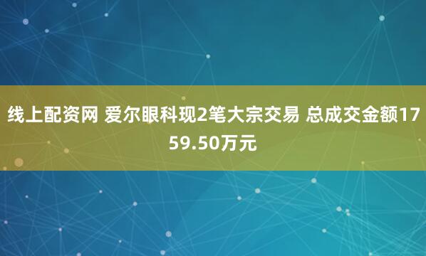 线上配资网 爱尔眼科现2笔大宗交易 总成交金额1759.50万元