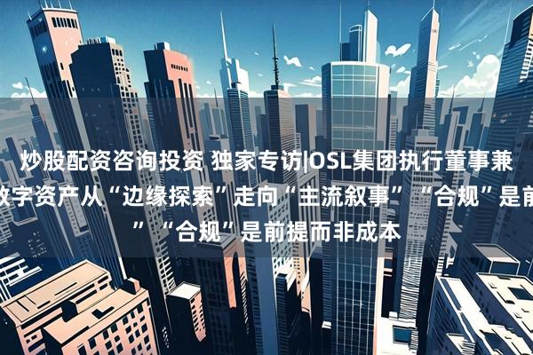 炒股配资咨询投资 独家专访|OSL集团执行董事兼CEO崔崧：数字资产从“边缘探索”走向“主流叙事” “合规”是前提而非成本