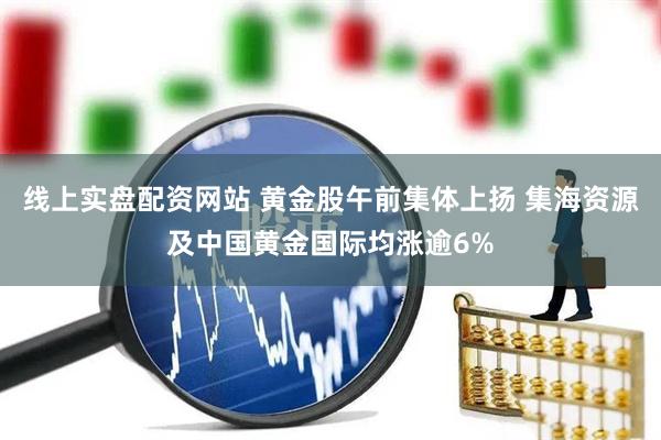 线上实盘配资网站 黄金股午前集体上扬 集海资源及中国黄金国际均涨逾6%