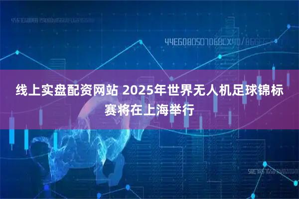 线上实盘配资网站 2025年世界无人机足球锦标赛将在上海举行