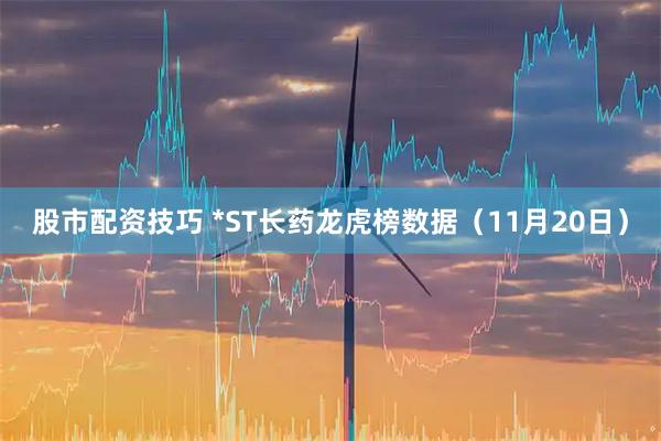股市配资技巧 *ST长药龙虎榜数据（11月20日）