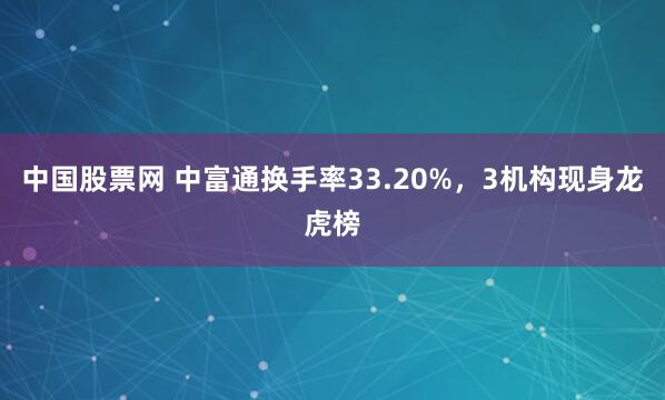 中国股票网 中富通换手率33.20%，3机构现身龙虎榜