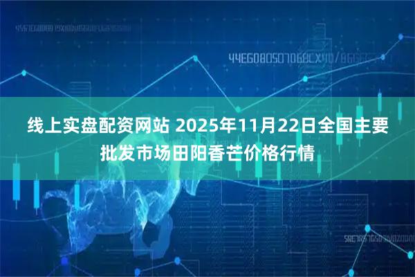 线上实盘配资网站 2025年11月22日全国主要批发市场田阳香芒价格行情