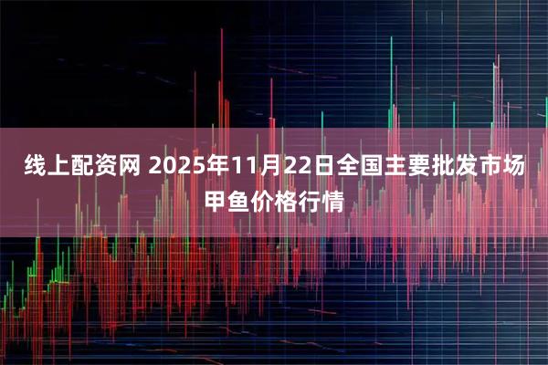 线上配资网 2025年11月22日全国主要批发市场甲鱼价格行情
