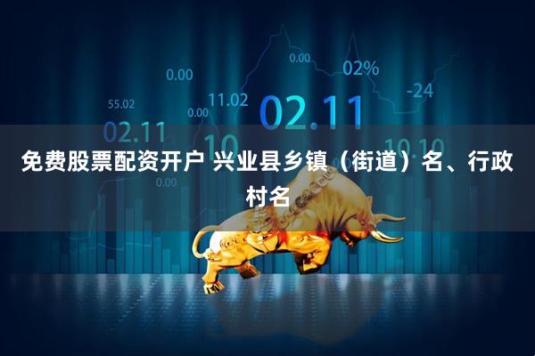 免费股票配资开户 兴业县乡镇（街道）名、行政村名