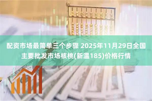 配资市场最简单三个步骤 2025年11月29日全国主要批发市场核桃(新温185)价格行情