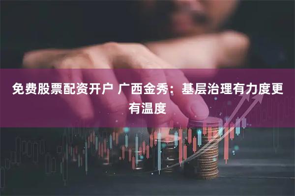 免费股票配资开户 广西金秀：基层治理有力度更有温度