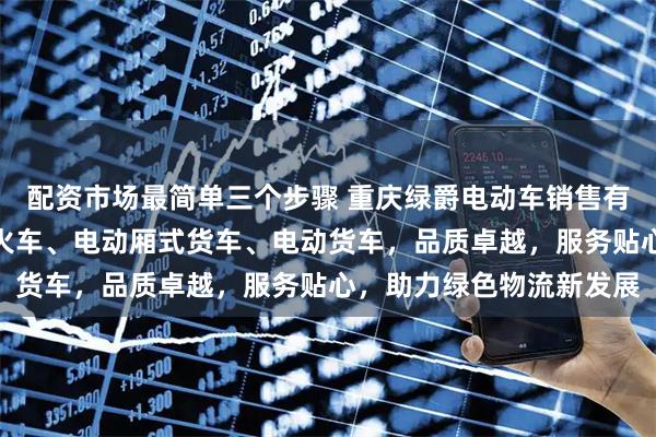 配资市场最简单三个步骤 重庆绿爵电动车销售有限公司：专注电动平板火车、电动厢式货车、电动货车，品质卓越，服务贴心，助力绿色物流新发展