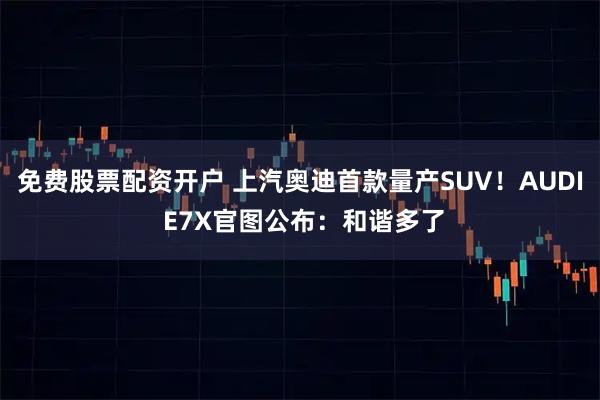 免费股票配资开户 上汽奥迪首款量产SUV！AUDI E7X官图公布：和谐多了