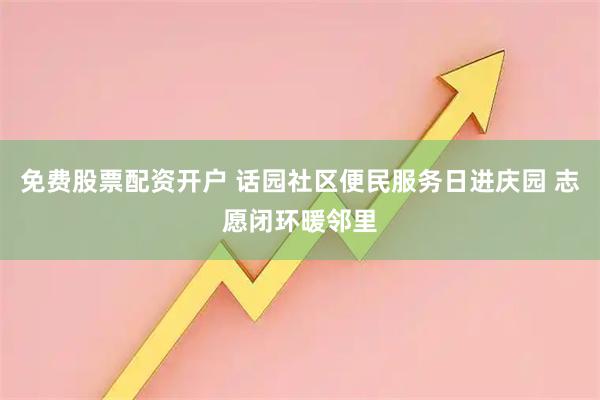 免费股票配资开户 话园社区便民服务日进庆园 志愿闭环暖邻里