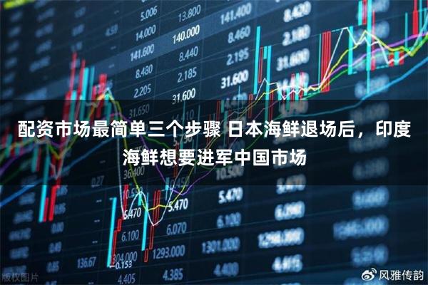 配资市场最简单三个步骤 日本海鲜退场后，印度海鲜想要进军中国市场