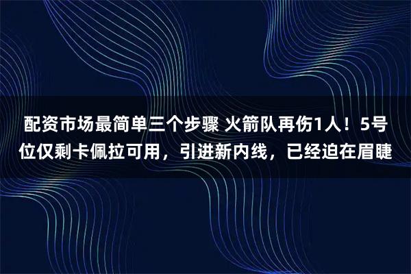 配资市场最简单三个步骤 火箭队再伤1人！5号位仅剩卡佩拉可用，引进新内线，已经迫在眉睫