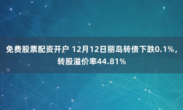 免费股票配资开户 12月12日丽岛转债下跌0.1%，转股溢价率44.81%