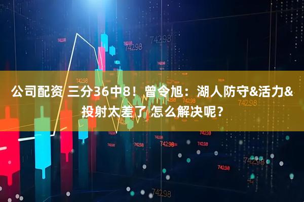 公司配资 三分36中8！曾令旭：湖人防守&活力&投射太差了 怎么解决呢？