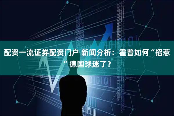 配资一流证券配资门户 新闻分析：霍普如何“招惹”德国球迷了？