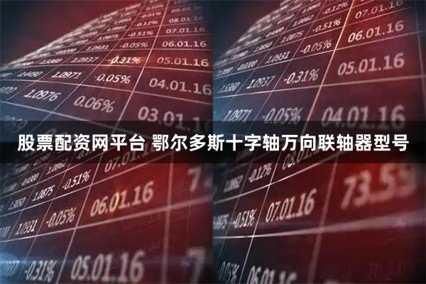 股票配资网平台 鄂尔多斯十字轴万向联轴器型号