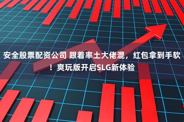 安全股票配资公司 跟着率土大佬混，红包拿到手软！爽玩版开启SLG新体验