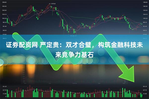 证劵配资网 严定贵：双才合璧，构筑金融科技未来竞争力基石