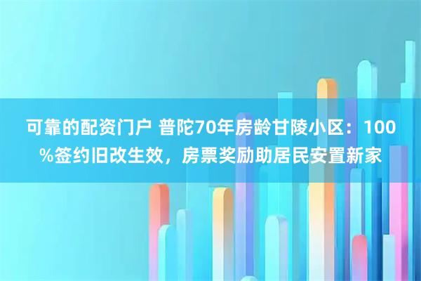 可靠的配资门户 普陀70年房龄甘陵小区：100%签约旧改生效，房票奖励助居民安置新家
