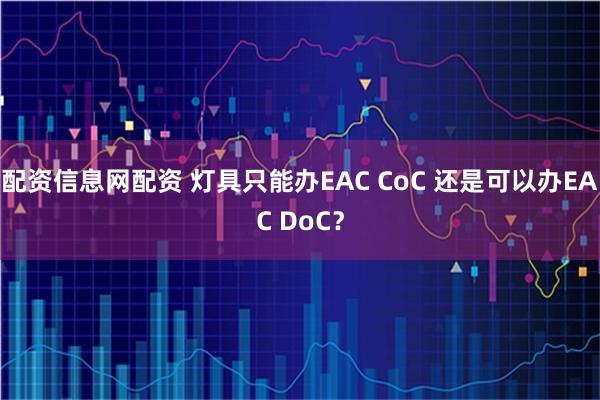 配资信息网配资 灯具只能办EAC CoC 还是可以办EAC DoC？