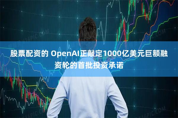股票配资的 OpenAI正敲定1000亿美元巨额融资轮的首批投资承诺