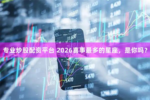 专业炒股配资平台 2026喜事最多的星座，是你吗？