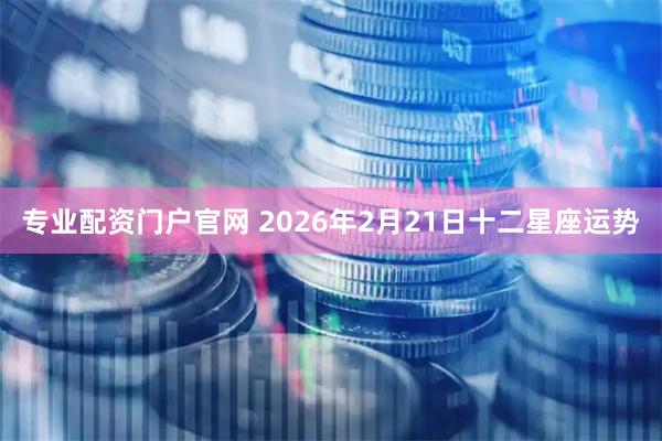专业配资门户官网 2026年2月21日十二星座运势