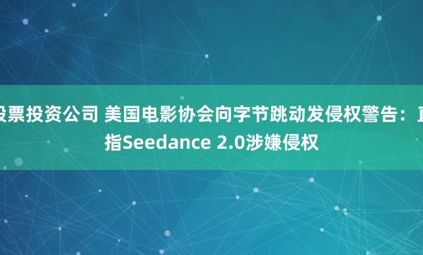 股票投资公司 美国电影协会向字节跳动发侵权警告：直指Seedance 2.0涉嫌侵权