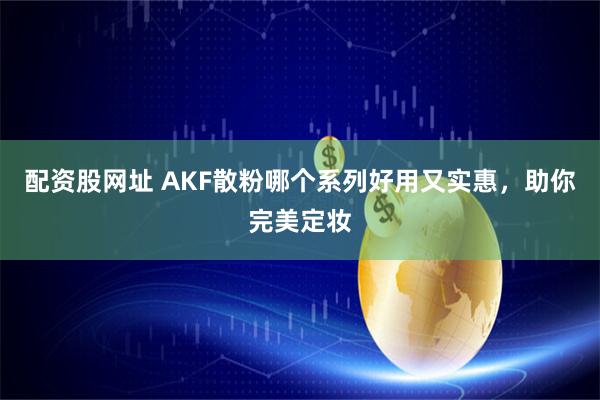 配资股网址 AKF散粉哪个系列好用又实惠，助你完美定妆