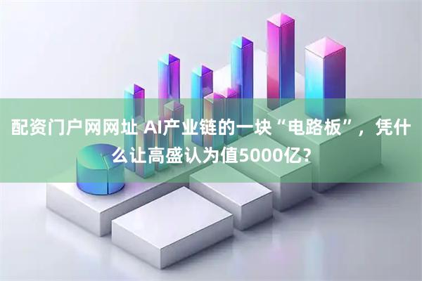 配资门户网网址 AI产业链的一块“电路板”，凭什么让高盛认为值5000亿？