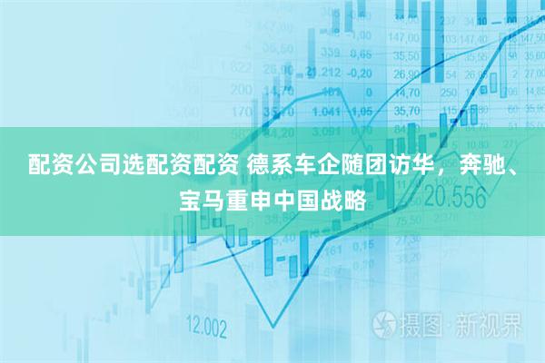 配资公司选配资配资 德系车企随团访华，奔驰、宝马重申中国战略
