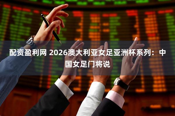 配资盈利网 2026澳大利亚女足亚洲杯系列：中国女足门将说