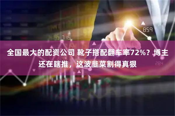 全国最大的配资公司 靴子搭配翻车率72%？博主还在瞎推，这波韭菜割得真狠