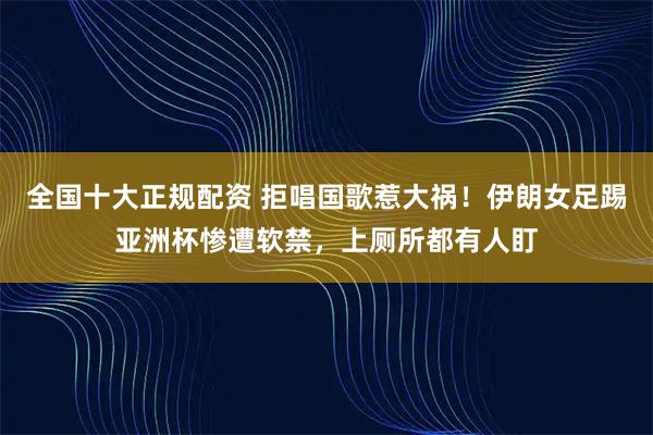 全国十大正规配资 拒唱国歌惹大祸！伊朗女足踢亚洲杯惨遭软禁，上厕所都有人盯