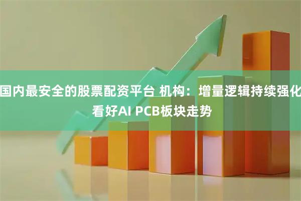 国内最安全的股票配资平台 机构：增量逻辑持续强化 看好AI PCB板块走势