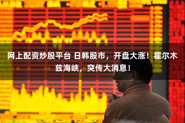网上配资炒股平台 日韩股市，开盘大涨！霍尔木兹海峡，突传大消息！