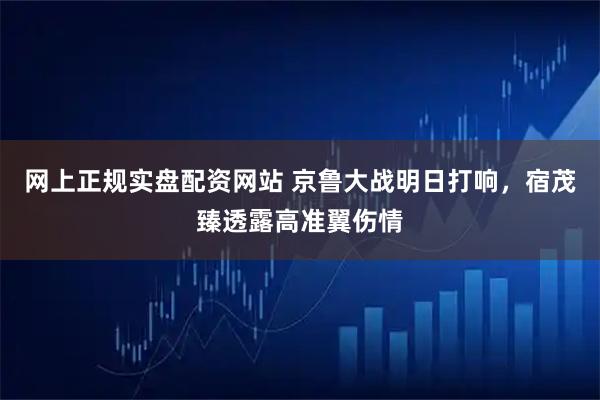网上正规实盘配资网站 京鲁大战明日打响，宿茂臻透露高准翼伤情